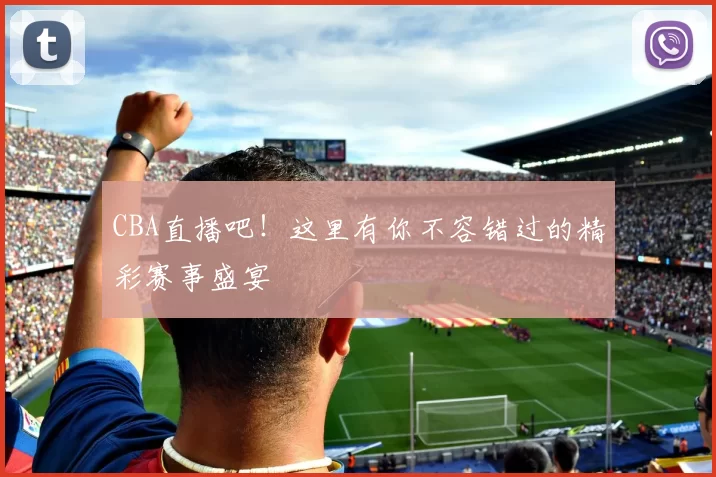 CBA直播吧!这里有你不容错过的精彩赛事盛宴