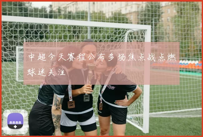 中超今天赛程公布多场焦点战点燃球迷关注
