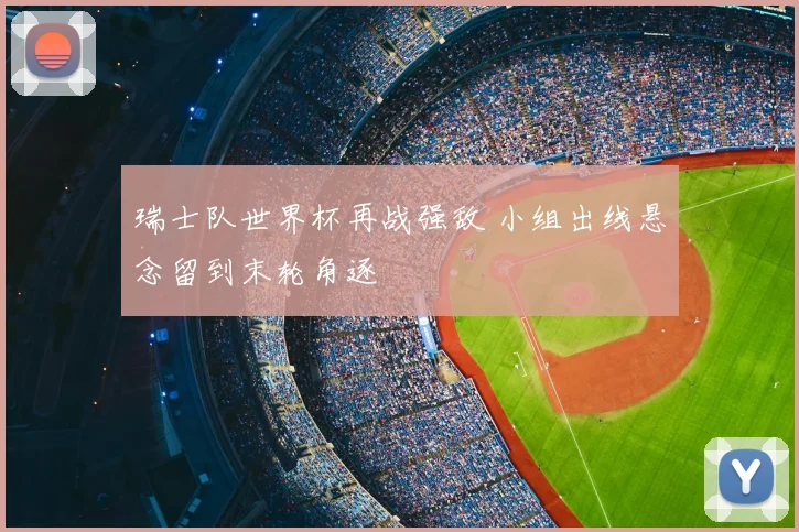 瑞士队世界杯再战强敌 小组出线悬念留到末轮角逐