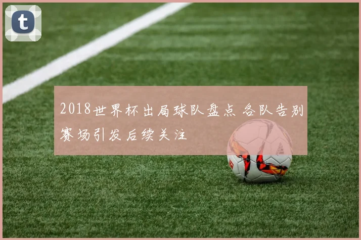 2018世界杯出局球队盘点 各队告别赛场引发后续关注