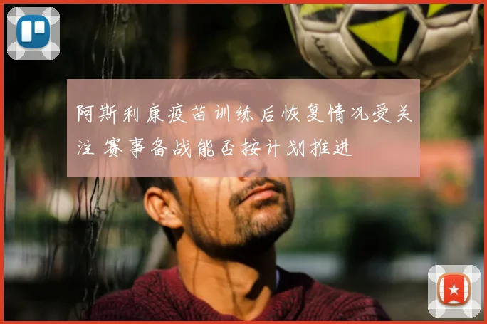 阿斯利康疫苗训练后恢复情况受关注 赛事备战能否按计划推进
