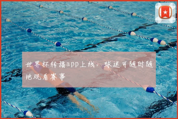 世界杯转播app上线,球迷可随时随地观看赛事
