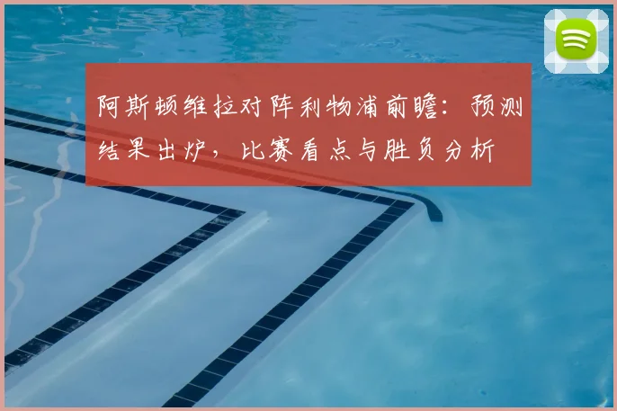 阿斯顿维拉对阵利物浦前瞻：预测结果出炉，比赛看点与胜负分析