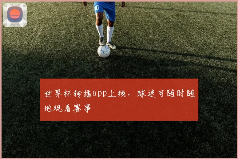 世界杯转播app上线,球迷可随时随地观看赛事
