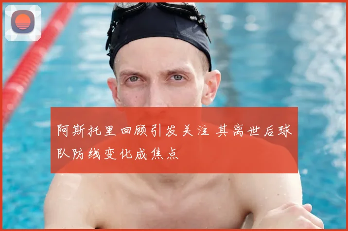阿斯托里回顾引发关注 其离世后球队防线变化成焦点