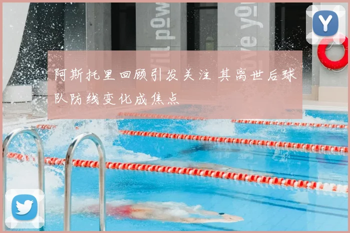 阿斯托里回顾引发关注 其离世后球队防线变化成焦点