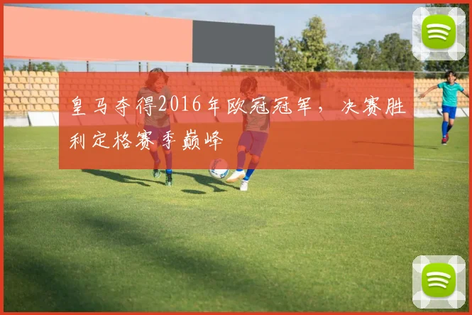 皇马夺得2016年欧冠冠军,决赛胜利定格赛季巅峰