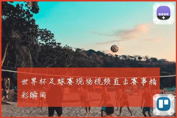 世界杯足球赛现场视频直击赛事精彩瞬间