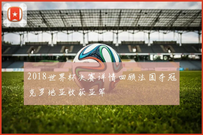 2018世界杯决赛详情回顾法国夺冠克罗地亚收获亚军