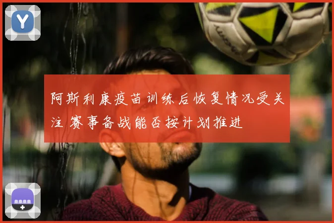 阿斯利康疫苗训练后恢复情况受关注 赛事备战能否按计划推进