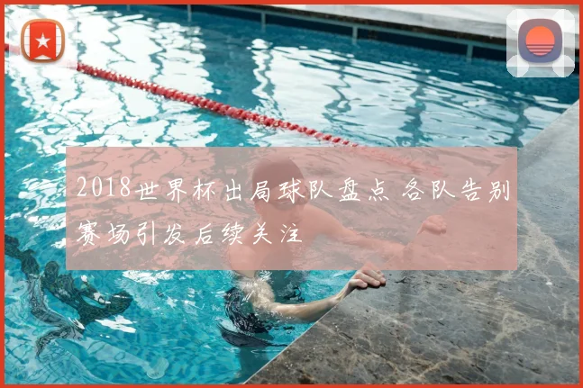 2018世界杯出局球队盘点 各队告别赛场引发后续关注