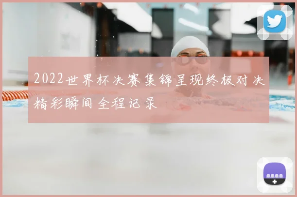 2022世界杯决赛集锦呈现终极对决精彩瞬间全程记录