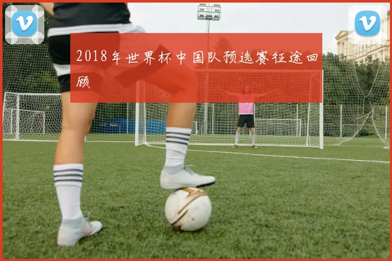 2018年世界杯中国队预选赛征途回顾