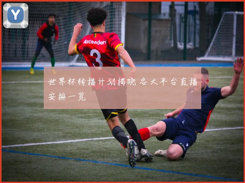 世界杯转播计划揭晓 各大平台直播安排一览