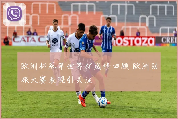 欧洲杯冠军世界杯成绩回顾 欧洲劲旅大赛表现引关注