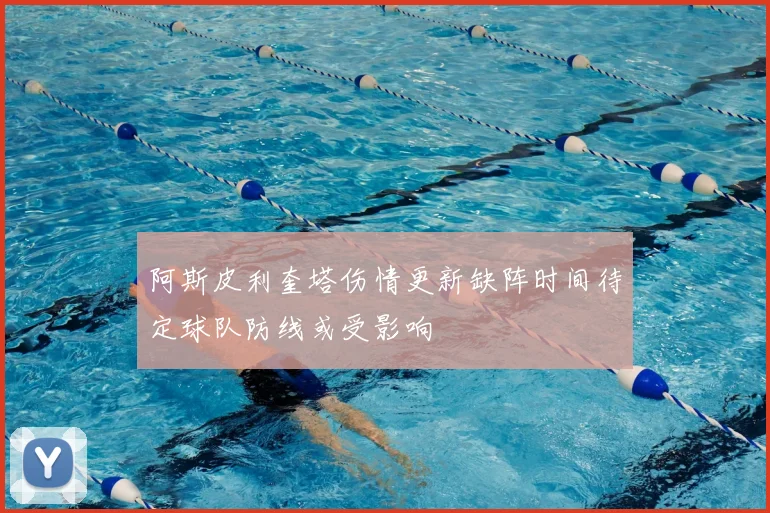阿斯皮利奎塔伤情更新缺阵时间待定球队防线或受影响