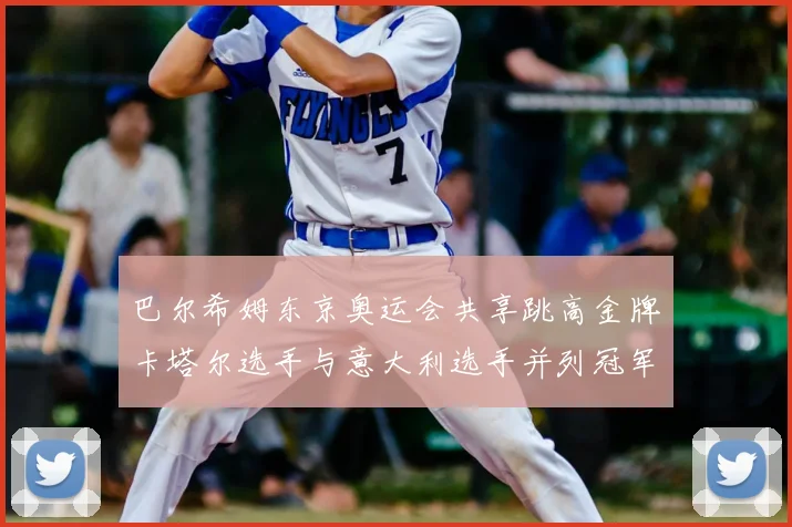 巴尔希姆东京奥运会共享跳高金牌卡塔尔选手与意大利选手并列冠军