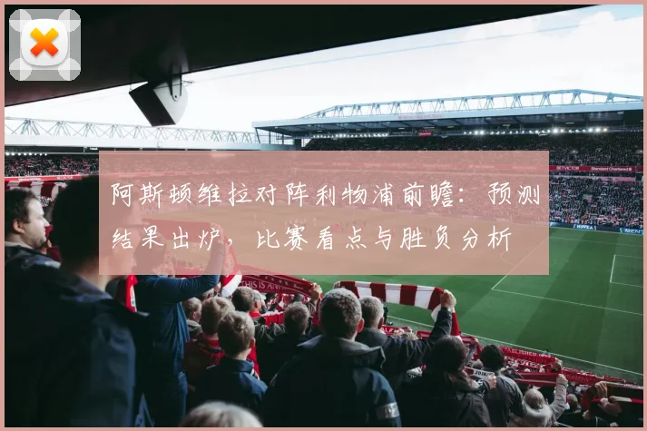 阿斯顿维拉对阵利物浦前瞻：预测结果出炉，比赛看点与胜负分析