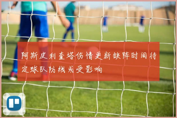 阿斯皮利奎塔伤情更新缺阵时间待定球队防线或受影响